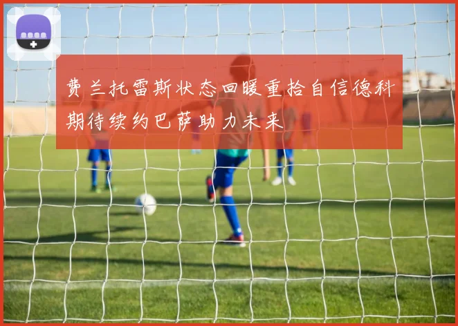 费兰托雷斯状态回暖重拾自信德科期待续约巴萨助力未来