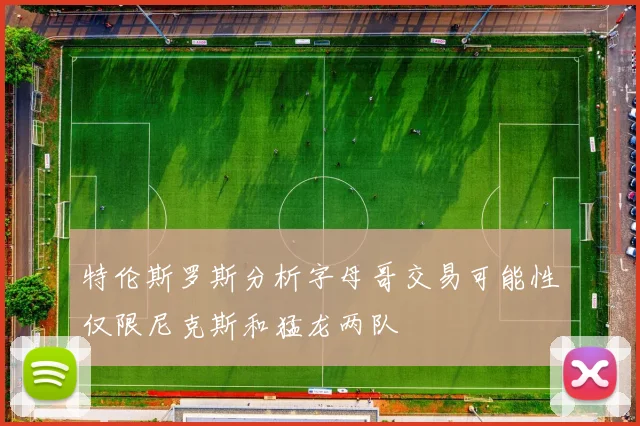特伦斯罗斯分析字母哥交易可能性仅限尼克斯和猛龙两队