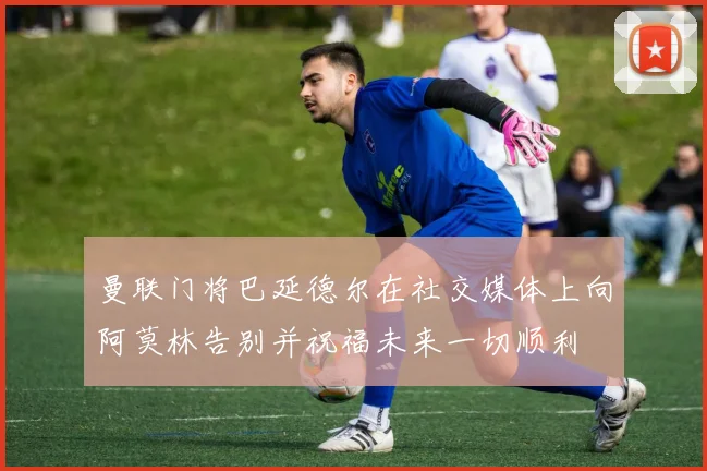 曼联门将巴延德尔在社交媒体上向阿莫林告别并祝福未来一切顺利