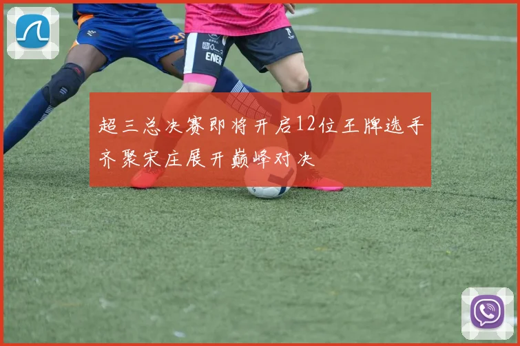 超三总决赛即将开启12位王牌选手齐聚宋庄展开巅峰对决