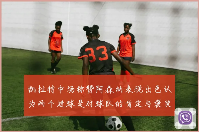 凯拉特中场称赞阿森纳表现出色认为两个进球是对球队的肯定与褒奖