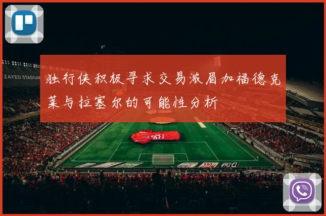 独行侠积极寻求交易浓眉加福德克莱与拉塞尔的可能性分析