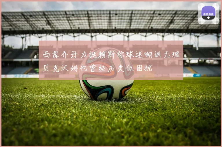 西蒙乔丹力挺赖斯称球迷嘲讽无理贝克汉姆也曾经历类似困扰