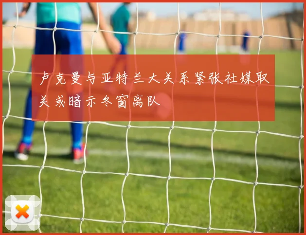 卢克曼与亚特兰大关系紧张社媒取关或暗示冬窗离队