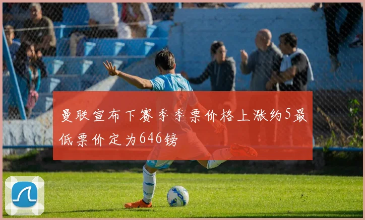 曼联宣布下赛季季票价格上涨约5最低票价定为646镑