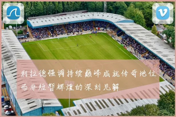 利拉德强调持续巅峰成就传奇地位而非短暂辉煌的深刻见解