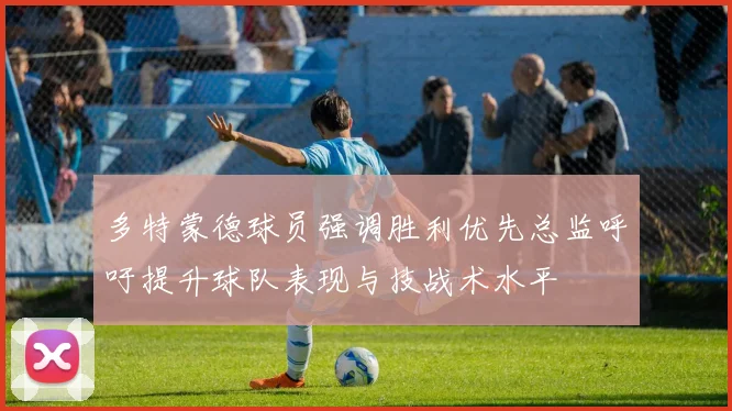 多特蒙德球员强调胜利优先总监呼吁提升球队表现与技战术水平