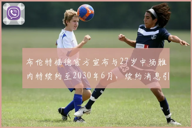 布伦特福德官方宣布与27岁中场雅内特续约至2030年6月，续约消息引发关注