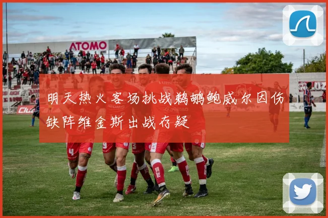 明天热火客场挑战鹈鹕鲍威尔因伤缺阵维金斯出战存疑