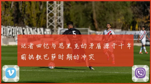 记者回忆与恩里克的矛盾源于十年前执教巴萨时期的冲突