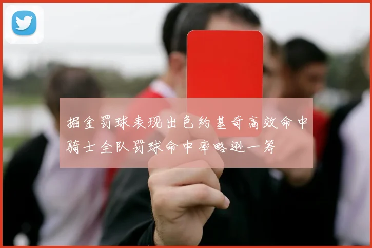 掘金罚球表现出色约基奇高效命中骑士全队罚球命中率略逊一筹