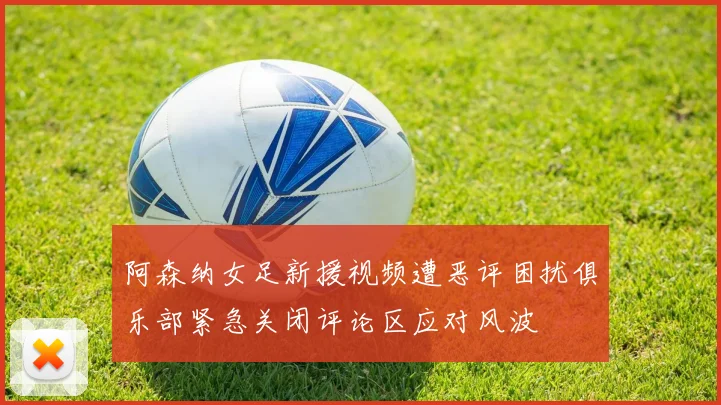 阿森纳女足新援视频遭恶评困扰俱乐部紧急关闭评论区应对风波