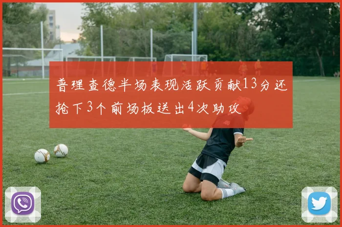 普理查德半场表现活跃贡献13分还抢下3个前场板送出4次助攻