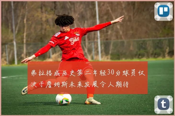 弗拉格成历史第二年轻30分球员仅次于詹姆斯未来发展令人期待