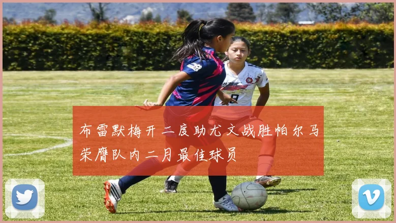 布雷默梅开二度助尤文战胜帕尔马荣膺队内二月最佳球员