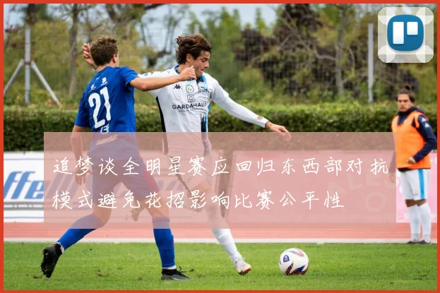 追梦谈全明星赛应回归东西部对抗模式避免花招影响比赛公平性