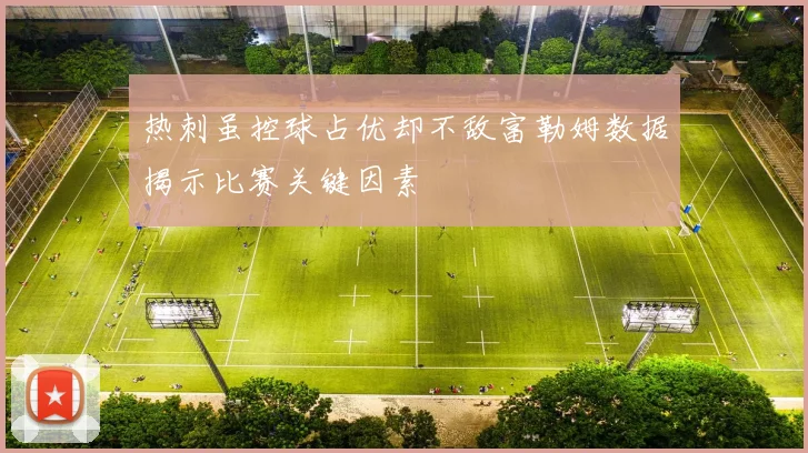 热刺虽控球占优却不敌富勒姆数据揭示比赛关键因素