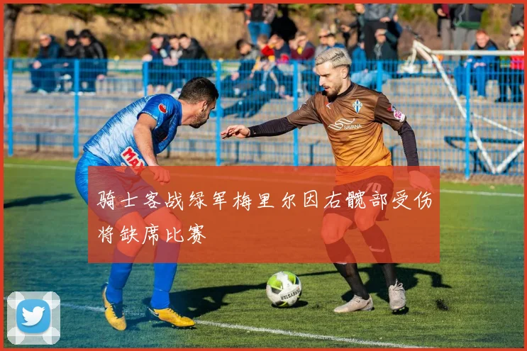 骑士客战绿军梅里尔因右髋部受伤将缺席比赛