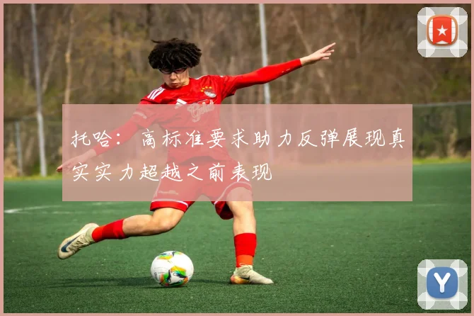 托哈：高标准要求助力反弹展现真实实力超越之前表现
