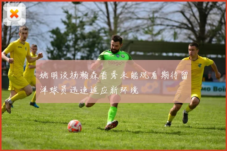姚明谈杨瀚森首秀未能观看期待留洋球员迅速适应新环境