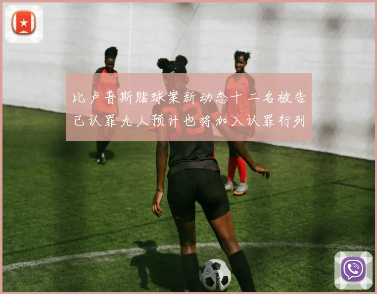 比卢普斯赌球案新动态十二名被告已认罪九人预计也将加入认罪行列