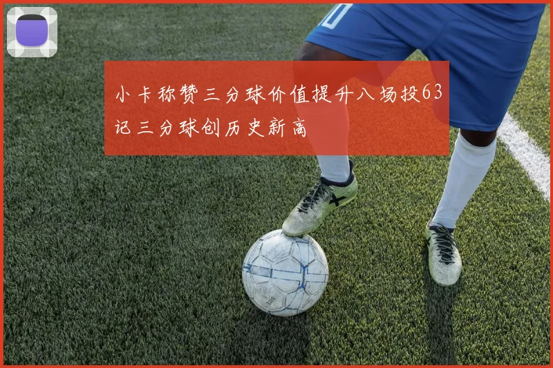 小卡称赞三分球价值提升八场投63记三分球创历史新高