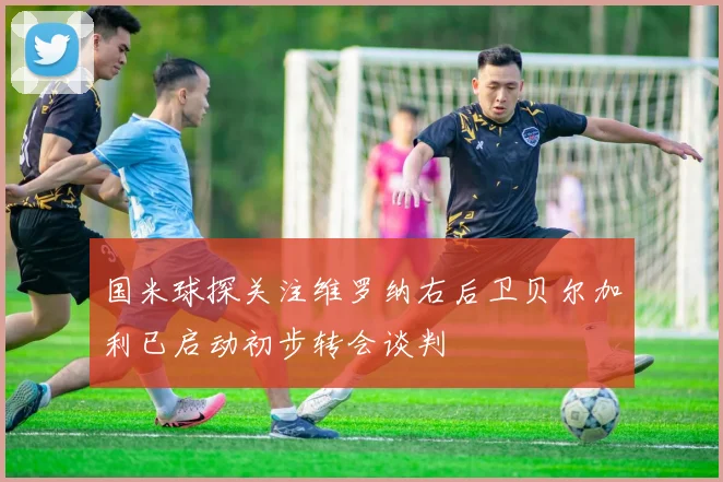 国米球探关注维罗纳右后卫贝尔加利已启动初步转会谈判