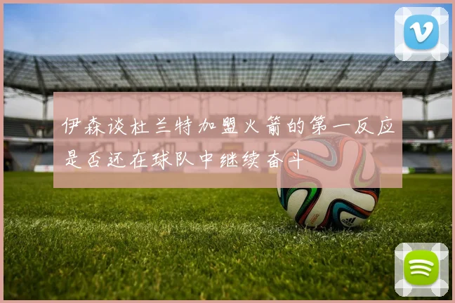 伊森谈杜兰特加盟火箭的第一反应是否还在球队中继续奋斗