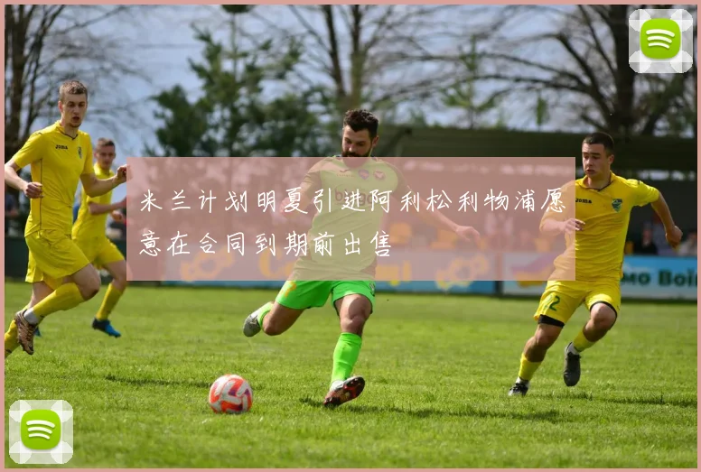 米兰计划明夏引进阿利松利物浦愿意在合同到期前出售