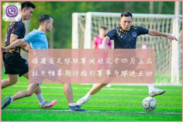 福建省足球联赛闽超定于四月正式拉开帷幕期待精彩赛事与球迷互动